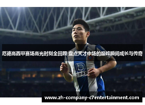 厄德高西甲赛场高光时刻全回顾 盘点天才中场的巅峰瞬间成长与传奇