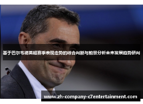 基于巴尔韦德英超赛季表现走势的综合判断与前景分析未来发展趋势研判