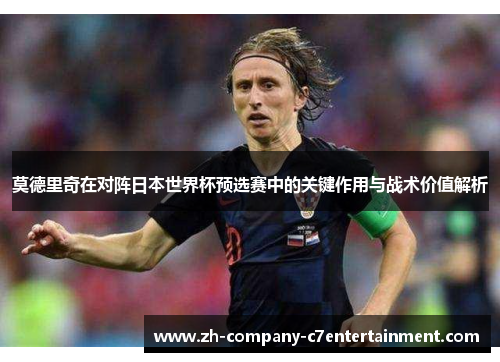 莫德里奇在对阵日本世界杯预选赛中的关键作用与战术价值解析 莫德里奇在对阵日本世界杯预选赛中的关键作用与战术价值解析