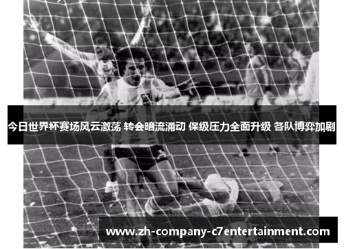 今日世界杯赛场风云激荡 转会暗流涌动 保级压力全面升级 各队博弈加剧