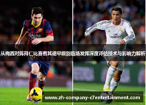 从梅西对阵拜仁比赛看其德甲级别临场发挥深度评估技术与影响力解析
