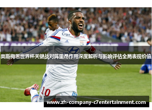 奥斯梅恩世界杯关键战对阵里昂作用深度解析与影响评估全局表现价值