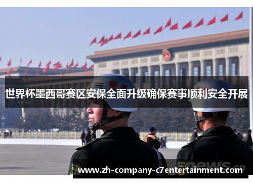 世界杯墨西哥赛区安保全面升级确保赛事顺利安全开展