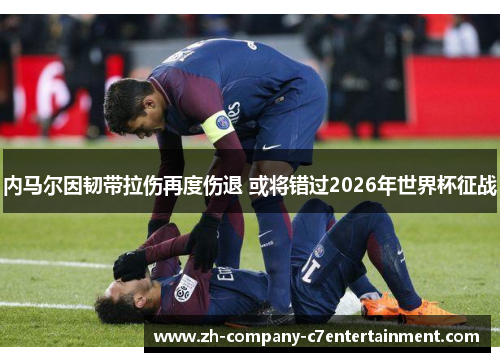 内马尔因韧带拉伤再度伤退 或将错过2026年世界杯征战