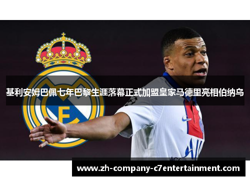 基利安姆巴佩七年巴黎生涯落幕正式加盟皇家马德里亮相伯纳乌