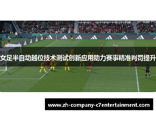 女足半自动越位技术测试创新应用助力赛事精准判罚提升 女足半自动越位技术测试创新应用助力赛事精准判罚提升