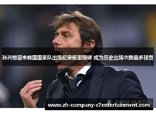 孙兴慜迎来韩国国家队出场纪录新里程碑 成为历史出场次数最多球员 孙兴慜迎来韩国国家队出场纪录新里程碑 成为历史出场次数最多球员