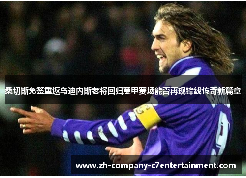 桑切斯免签重返乌迪内斯老将回归意甲赛场能否再现锋线传奇新篇章