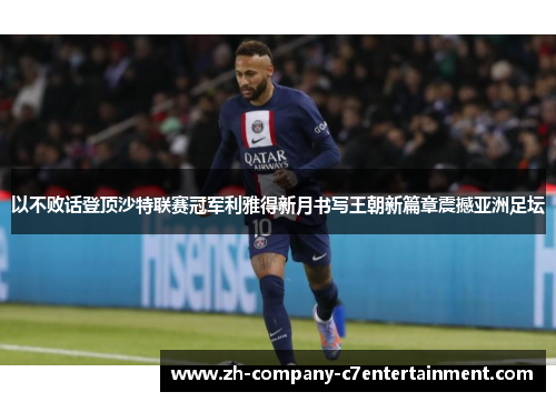 以不败话登顶沙特联赛冠军利雅得新月书写王朝新篇章震撼亚洲足坛