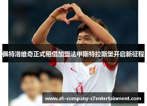 佩特洛维奇正式租借加盟法甲斯特拉斯堡开启新征程 佩特洛维奇正式租借加盟法甲斯特拉斯堡开启新征程