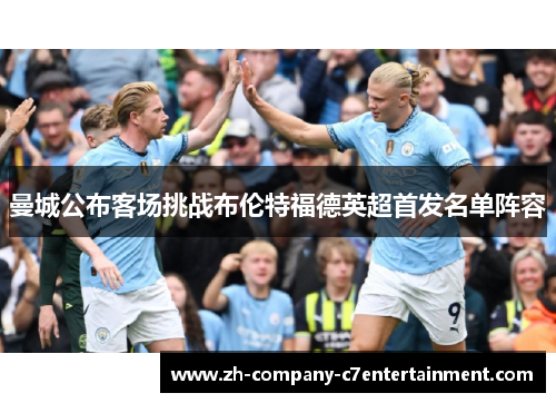 曼城公布客场挑战布伦特福德英超首发名单阵容 曼城公布客场挑战布伦特福德英超首发名单阵容