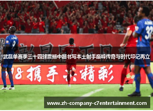 武磊单赛季三十四球震撼中超书写本土射手巅峰传奇与时代印记再立 武磊单赛季三十四球震撼中超书写本土射手巅峰传奇与时代印记再立