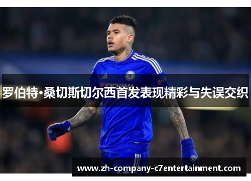 罗伯特·桑切斯切尔西首发表现精彩与失误交织 罗伯特·桑切斯切尔西首发表现精彩与失误交织