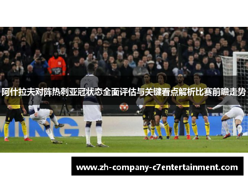 阿什拉夫对阵热刺亚冠状态全面评估与关键看点解析比赛前瞻走势 阿什拉夫对阵热刺亚冠状态全面评估与关键看点解析比赛前瞻走势