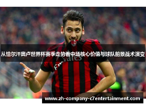从恰尔汗奥卢世界杯赛季走势看中场核心价值与球队前景战术演变 从恰尔汗奥卢世界杯赛季走势看中场核心价值与球队前景战术演变