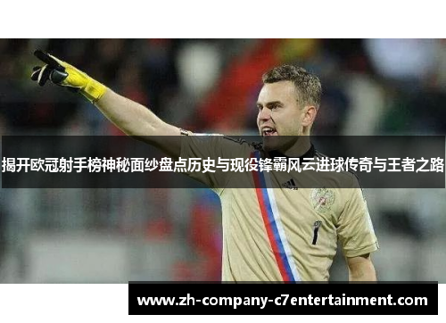 揭开欧冠射手榜神秘面纱盘点历史与现役锋霸风云进球传奇与王者之路