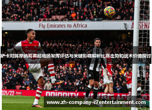 萨卡对阵摩纳哥英超临场发挥评估与关键影响解析比赛走势和战术价值探讨 萨卡对阵摩纳哥英超临场发挥评估与关键影响解析比赛走势和战术价值探讨