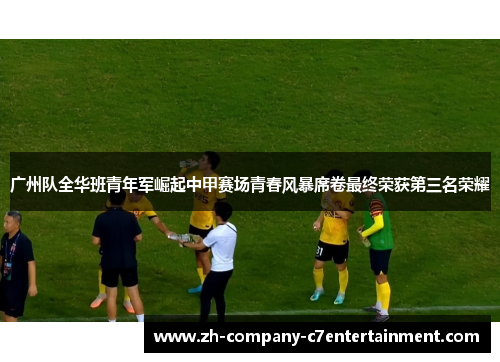 广州队全华班青年军崛起中甲赛场青春风暴席卷最终荣获第三名荣耀