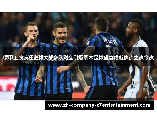 德甲上演疯狂进球大战多队对轰引爆周末足球盛宴成就焦点之夜今夜