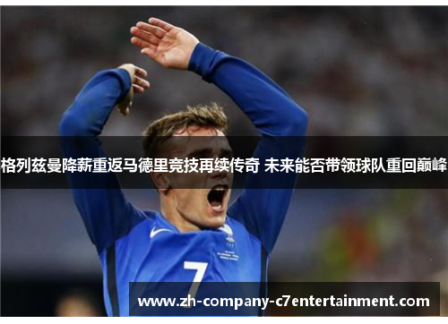 格列兹曼降薪重返马德里竞技再续传奇 未来能否带领球队重回巅峰 格列兹曼降薪重返马德里竞技再续传奇 未来能否带领球队重回巅峰