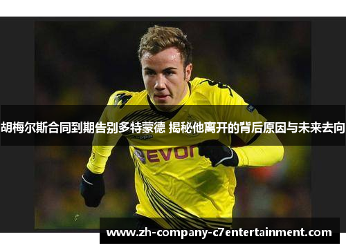胡梅尔斯合同到期告别多特蒙德 揭秘他离开的背后原因与未来去向