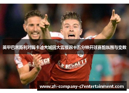 英甲巴恩斯利对阵卡迪夫城因大雾推迟十五分钟开球赛前氛围与变数